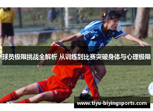 球员极限挑战全解析 从训练到比赛突破身体与心理极限