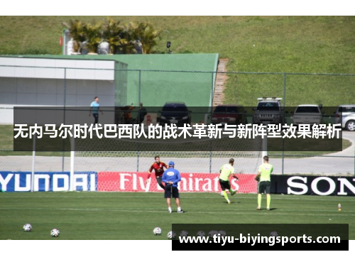 无内马尔时代巴西队的战术革新与新阵型效果解析