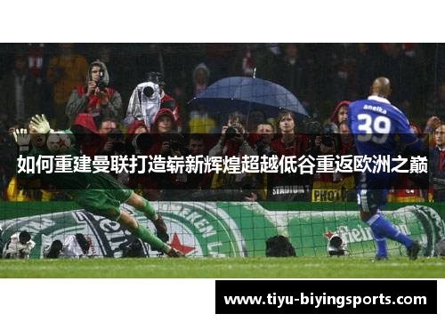 如何重建曼联打造崭新辉煌超越低谷重返欧洲之巅