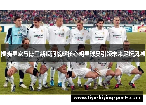 揭晓皇家马德里新银河战舰核心明星球员引领未来足坛风潮
