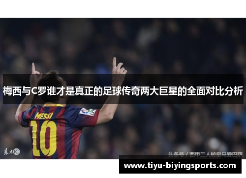 梅西与C罗谁才是真正的足球传奇两大巨星的全面对比分析