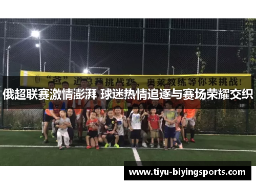 俄超联赛激情澎湃 球迷热情追逐与赛场荣耀交织