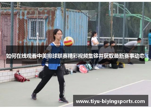 如何在线观看中美排球联赛精彩视频集锦并获取最新赛事动态