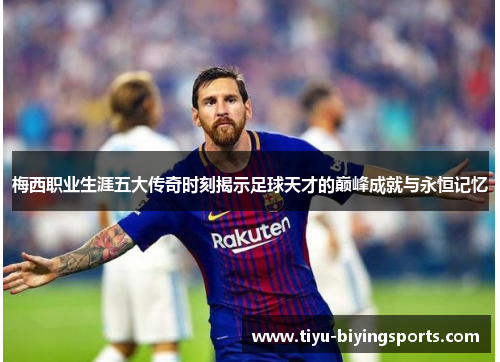 梅西职业生涯五大传奇时刻揭示足球天才的巅峰成就与永恒记忆