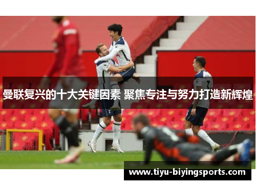 曼联复兴的十大关键因素 聚焦专注与努力打造新辉煌