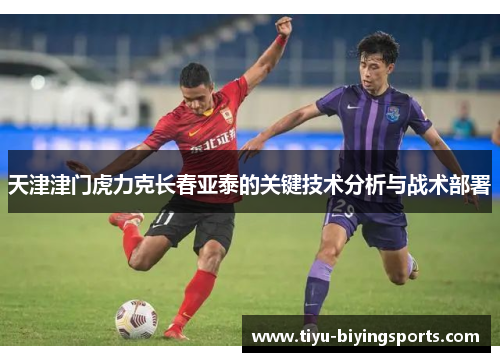 天津津门虎力克长春亚泰的关键技术分析与战术部署