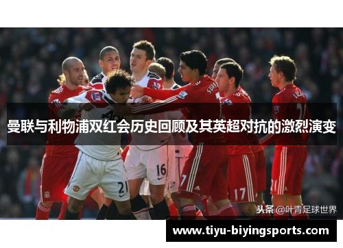 曼联与利物浦双红会历史回顾及其英超对抗的激烈演变
