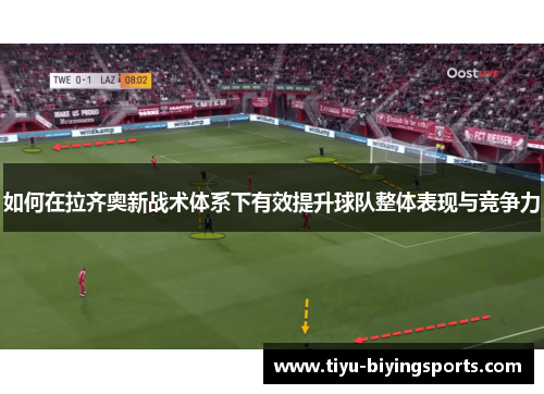 如何在拉齐奥新战术体系下有效提升球队整体表现与竞争力