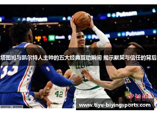 塔图姆与凯尔特人主帅的五大经典互动瞬间 揭示默契与信任的背后