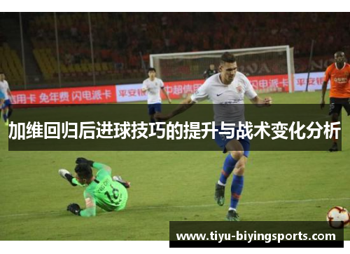加维回归后进球技巧的提升与战术变化分析