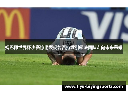 姆巴佩世界杯决赛惊艳表现能否持续引领法国队走向未来荣耀