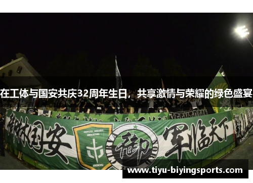 在工体与国安共庆32周年生日，共享激情与荣耀的绿色盛宴