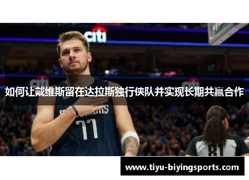 如何让戴维斯留在达拉斯独行侠队并实现长期共赢合作