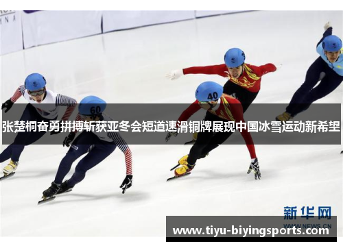 张楚桐奋勇拼搏斩获亚冬会短道速滑铜牌展现中国冰雪运动新希望