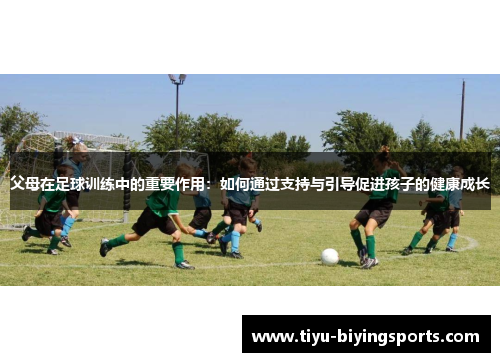 父母在足球训练中的重要作用：如何通过支持与引导促进孩子的健康成长