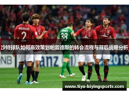 沙特球队如何高效策划帕雷德斯的转会流程与背后战略分析