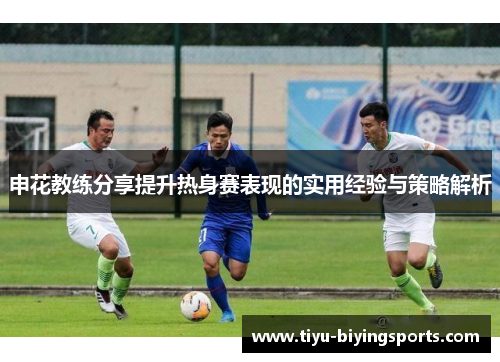 申花教练分享提升热身赛表现的实用经验与策略解析
