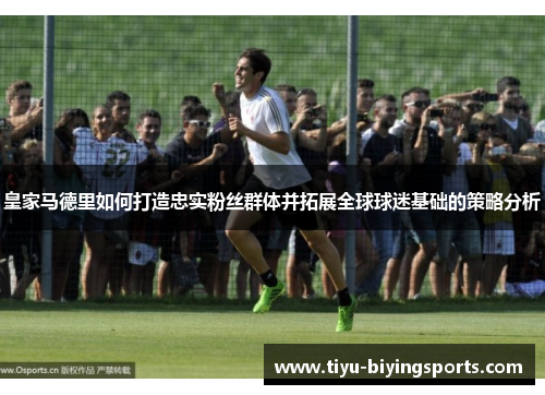 皇家马德里如何打造忠实粉丝群体并拓展全球球迷基础的策略分析