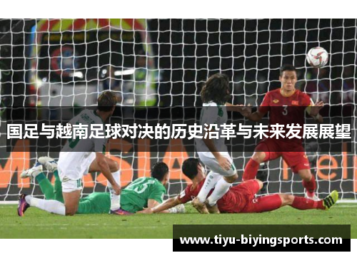 国足与越南足球对决的历史沿革与未来发展展望