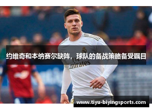 约维奇和本纳赛尔缺阵，球队的备战策略备受瞩目