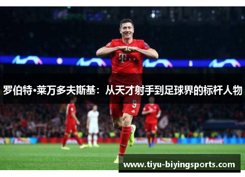 罗伯特·莱万多夫斯基:从天才射手到足球界的标杆人物 罗伯特·莱万多夫斯基:从天才射手到足球界的标杆人物