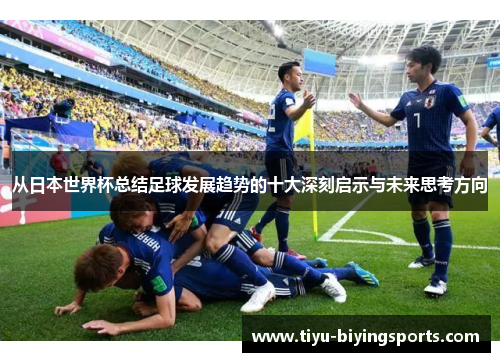 从日本世界杯总结足球发展趋势的十大深刻启示与未来思考方向