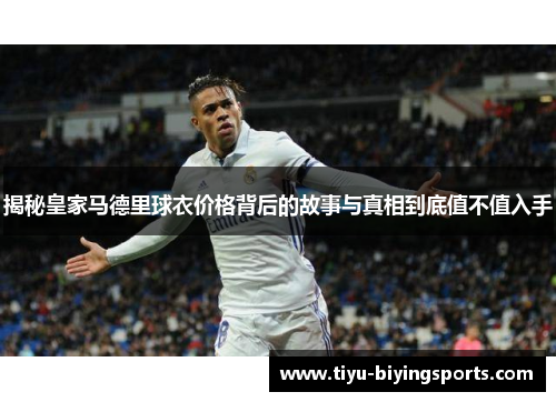 揭秘皇家马德里球衣价格背后的故事与真相到底值不值入手 揭秘皇家马德里球衣价格背后的故事与真相到底值不值入手