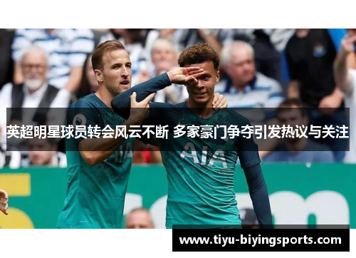 英超明星球员转会风云不断 多家豪门争夺引发热议与关注