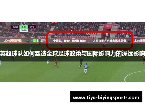 英超球队如何塑造全球足球政策与国际影响力的深远影响
