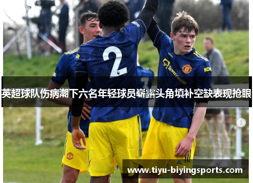 英超球队伤病潮下六名年轻球员崭露头角填补空缺表现抢眼