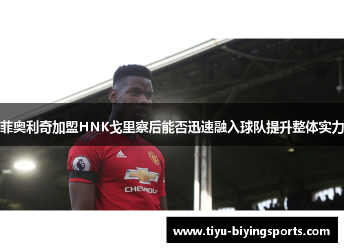 菲奥利奇加盟HNK戈里察后能否迅速融入球队提升整体实力 菲奥利奇加盟HNK戈里察后能否迅速融入球队提升整体实力