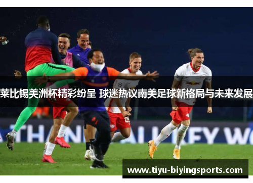 莱比锡美洲杯精彩纷呈 球迷热议南美足球新格局与未来发展 莱比锡美洲杯精彩纷呈 球迷热议南美足球新格局与未来发展