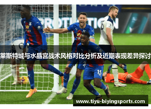 莱斯特城与水晶宫战术风格对比分析及近期表现差异探讨 莱斯特城与水晶宫战术风格对比分析及近期表现差异探讨