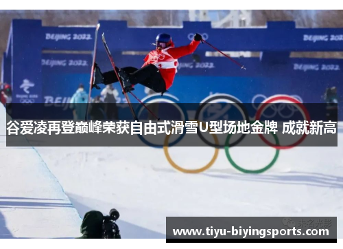 谷爱凌再登巅峰荣获自由式滑雪U型场地金牌 成就新高 谷爱凌再登巅峰荣获自由式滑雪U型场地金牌 成就新高