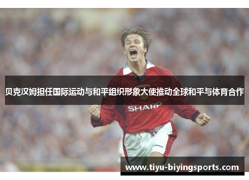 贝克汉姆担任国际运动与和平组织形象大使推动全球和平与体育合作 贝克汉姆担任国际运动与和平组织形象大使推动全球和平与体育合作