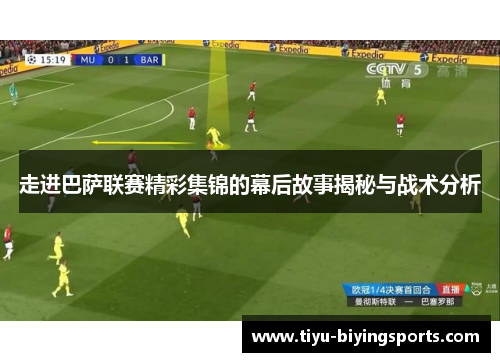 走进巴萨联赛精彩集锦的幕后故事揭秘与战术分析 走进巴萨联赛精彩集锦的幕后故事揭秘与战术分析