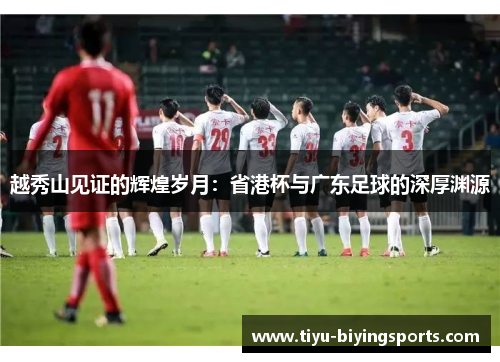 越秀山见证的辉煌岁月:省港杯与广东足球的深厚渊源 越秀山见证的辉煌岁月:省港杯与广东足球的深厚渊源