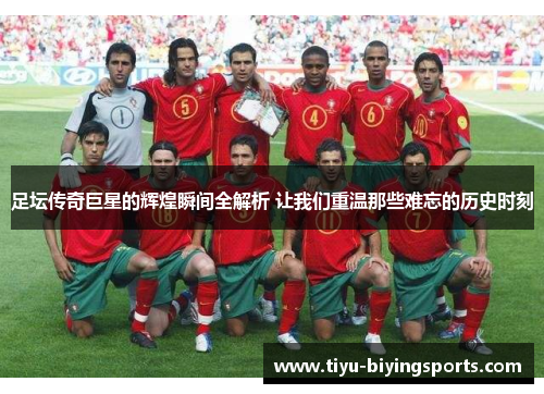 足坛传奇巨星的辉煌瞬间全解析 让我们重温那些难忘的历史时刻 足坛传奇巨星的辉煌瞬间全解析 让我们重温那些难忘的历史时刻