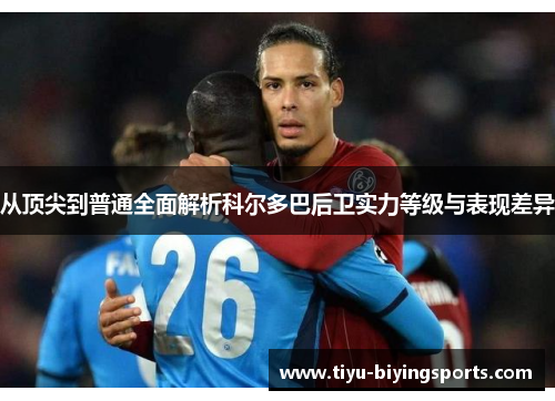 从顶尖到普通全面解析科尔多巴后卫实力等级与表现差异 从顶尖到普通全面解析科尔多巴后卫实力等级与表现差异