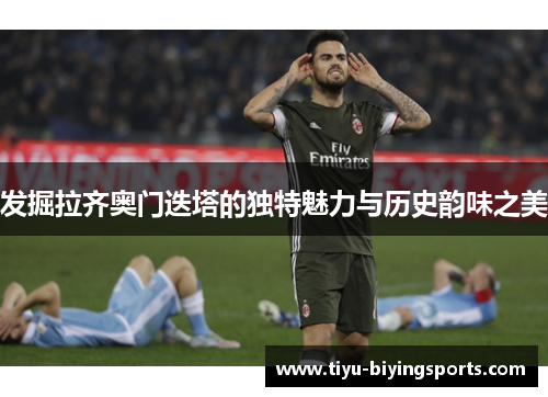 发掘拉齐奥门迭塔的独特魅力与历史韵味之美 发掘拉齐奥门迭塔的独特魅力与历史韵味之美