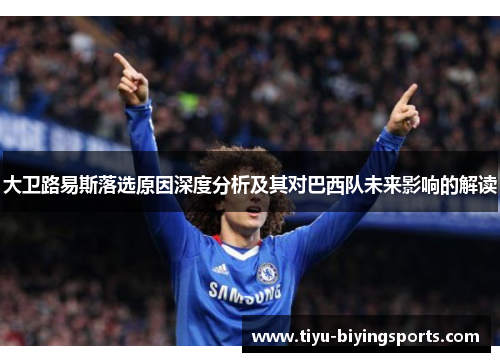 大卫路易斯落选原因深度分析及其对巴西队未来影响的解读