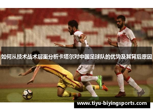如何从技术战术层面分析卡塔尔对中国足球队的优势及其背后原因