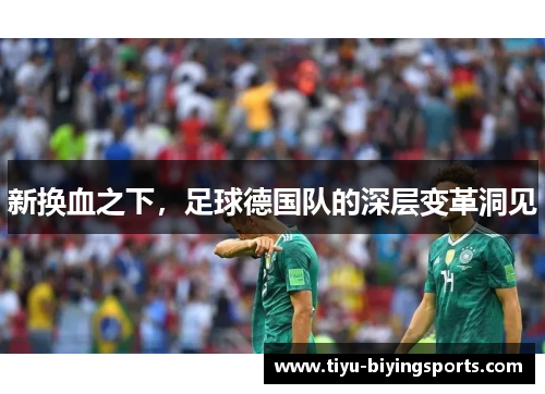 新换血之下,足球德国队的深层变革洞见 新换血之下,足球德国队的深层变革洞见