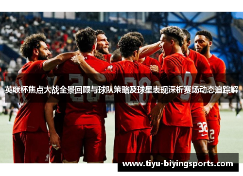 英联杯焦点大战全景回顾与球队策略及球星表现深析赛场动态追踪解 英联杯焦点大战全景回顾与球队策略及球星表现深析赛场动态追踪解