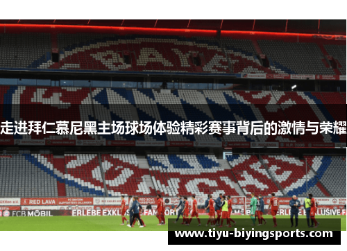 走进拜仁慕尼黑主场球场体验精彩赛事背后的激情与荣耀