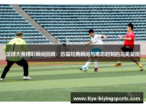 足球大赛精彩瞬间回顾：历届经典瞬间与难忘时刻的完美呈现