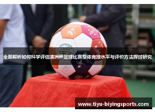 全面解析如何科学评估澳洲杯足球比赛整体竞技水平与评价方法探讨研究 全面解析如何科学评估澳洲杯足球比赛整体竞技水平与评价方法探讨研究