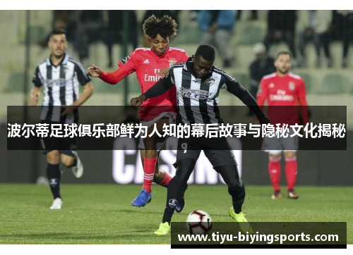 波尔蒂足球俱乐部鲜为人知的幕后故事与隐秘文化揭秘 波尔蒂足球俱乐部鲜为人知的幕后故事与隐秘文化揭秘