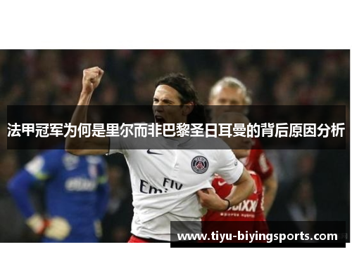 法甲冠军为何是里尔而非巴黎圣日耳曼的背后原因分析 法甲冠军为何是里尔而非巴黎圣日耳曼的背后原因分析