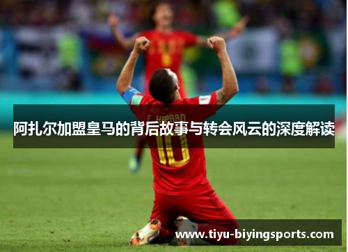 阿扎尔加盟皇马的背后故事与转会风云的深度解读